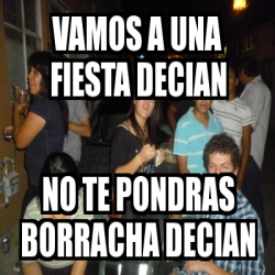 Meme Personalizado Vamos A Una Fiesta Decian No Te Pondras Borracha