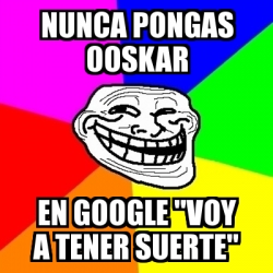 Meme Troll Nunca Pongas Ooskar En Google Voy A Tener Suerte