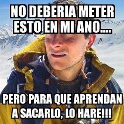 Meme Bear Grylls - no deberia meter esto en mi ano.... pero para que ...