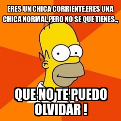 Meme Homer Eres Un Chica Corriente Eres Una Chica Normal Pero No Se Que Tienes Que No Te Puedo Olvidar