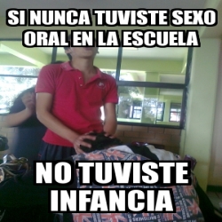 Meme Personalizado Si Nunca Tuviste Sexo Oral En La Escuela No