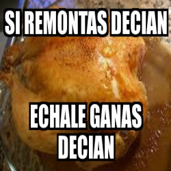 Meme Personalizado - Si remontas decian echale ganas decian - 1936764