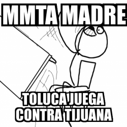 Meme Desk Flip Rage Guy Mmta Madre Toluca Juega Contra Tijuana 1954207