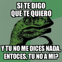 Meme Filosoraptor Si Te Digo Que Te Quiero Y Tu No Me Dices Nada Entoces Tu No A Mi