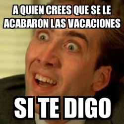 Meme No Me Digas A Quien Crees Que Se Le Acabaron Las Vacaciones Si Te Digo