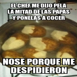 Meme Personalizado - El cHEf me dijo pela la mitad de las papas y ...