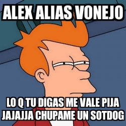 Meme Futurama Fry Alex Alias Vonejo Lo Q Tu Digas Me Vale Pija