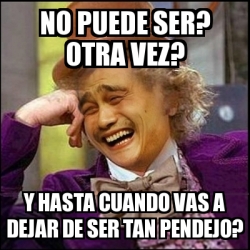 Meme Yao Wonka No Puede Ser Otra Vez Y Hasta Cuando Vas A Dejar De