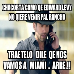 Meme Personalizado - chacorta como qe edward levy no qiere venir pal rancho  traetelo dile qe nos vamos a miami .. arre.!! - 12929380