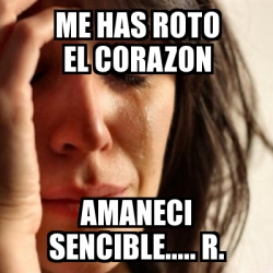 Meme Problems - me has roto el corazon amaneci sencible..... r. - 13313303