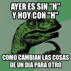 Meme Filosoraptor Ayer Es Sin H Y Hoy Con H Como Cambian Las Cosas De Un Dia Para Otro 13594958