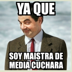Meme Mr Bean Ya Que Soy Maistra De Media Cuchara 13069098 meme mr bean ya que soy maistra de