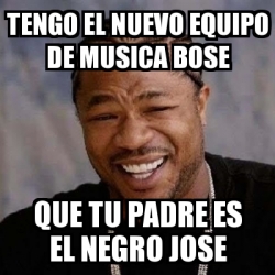 Meme Yo Dawg - tengo el nuevo equipo de musica bose que tu padre es el negro  jose - 13671316