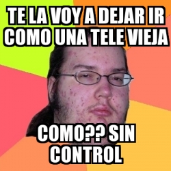 Meme Friki - Te la voy a dejar ir como Una tEle vieJa Como?? Sin ...