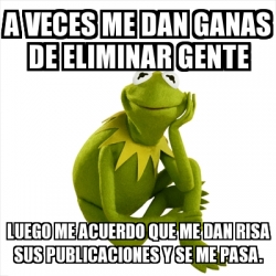 Meme Kermit The Frog A Veces Me Dan Ganas De Eliminar Gente Luego Me