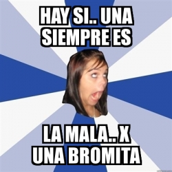 Meme Annoying Facebook Girl - HAY SI.. UNA SIEMPRE ES la mala.. x una