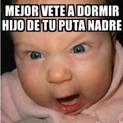 Meme Bebe Furioso Mejor Vete A Dormir Hijo De Tu Puta Nadre