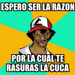 Meme Ash Pedreiro ESPERO SER LA RAZON POR LA CUAL TE RASURAS LA CUCA 15079661