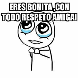 Meme Por favor - Eres Bonita ,con todo respeto Amiga! - 15982560