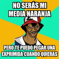 Meme Ash Pedreiro No Ser S Mi Media Naranja Pero Te Puedo Pegar Una