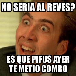 Meme No me digas - no seria al reves? es que Pifus ayer te metio combo ...