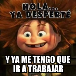 Meme Personalizado   Y Ya Me Tengo Que Ir A Trabajar   16752920