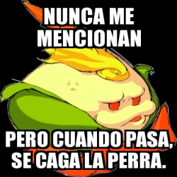 Meme Personalizado Nunca Me Mencionan Pero Cuando Pasa Se Caga La Perra