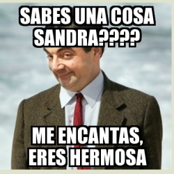 Meme Mr Bean Sabes Una Cosa Sandra Me Encantas Eres Hermosa