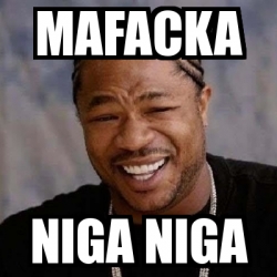 Meme Yo Dawg - MAFACKA niga niga - 16867301