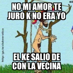 Meme Personalizado No Mi Amor Te Juro K No Era Yo El Ke Salio De Con La Vecina