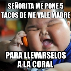 Meme fat chinese kid - SEÃ'ORITA ME PONE 5 TACOS DE ME VALE MADRE PARA  LLEVARSELOS A LA CORAL - 16970120
