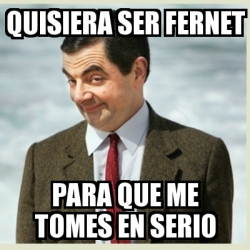 Meme Mr Bean - Quisiera ser fernet Para que me tomes en serio - 17358517