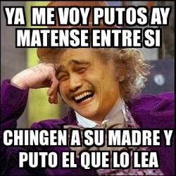 Meme Yao Wonka - ya me voy putos ay matense entre si chingen a su madre ...