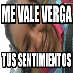 Meme Personalizado - me vale verga tus sentimientos - 17581102