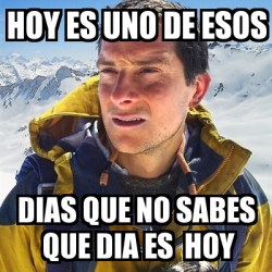 Meme Bear Grylls Hoy Es Uno De Esos Dias Que No Sabes Que Dia Es Hoy 17594734