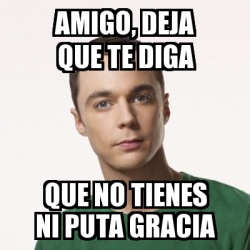 Meme Sheldon Cooper Amigo Deja Que Te Diga Que No Tienes Ni Puta Gracia