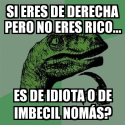 Meme Filosoraptor - Si eres de derecha pero no eres ricoâ€¦ es de idiota o  de IMBECIL nomÃ¡s? - 18244665