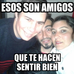Meme Personalizado - esos son amigos que te hacen sentir bien - 18357380