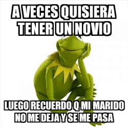 Meme Kermit The Frog A Veces Quisiera Tener Un Novio Luego Recuerdo Q