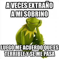Meme Kermit the frog - A VECES EXTRAÃ'O A MI SOBRINO LUEGO ME ACUERDO QUE  ES TERRIBLE Y SE ME PASA - 18833099