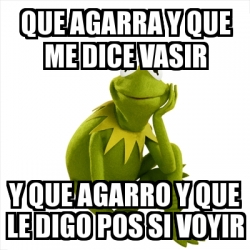 Meme Kermit The Frog Que Agarra Y Que Me Dice Vasir Y Que Agarro Y Que Le Digo Pos Si Voyir