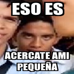 Meme Personalizado eso es acercate ami pequeÃa 18959549