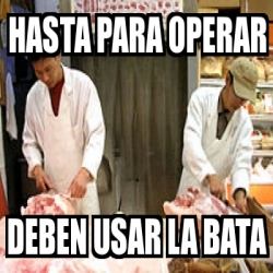 Meme Personalizado - hasta para operar deben usar la bata - 19247366
