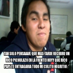 Meme Personalizado - tan solo pensaaar, que mas tarde recibire un rico ...