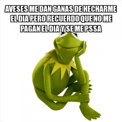 Meme Kermit the frog - aveses me dan ganas de hecharme el dia pero ...