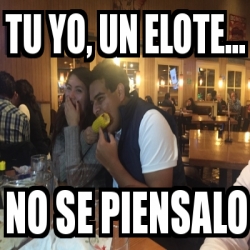 Meme Personalizado - Tu yo, un elote... no se piensalo - 19496332