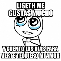 Meme Por Favor Liseth Me Gustas Mucho Y Cuento Los Dias Para