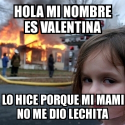 Meme Disaster Girl - hola mi nombre es valentina lo hice porque mi mami no  me dio lechita - 19697370