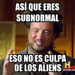 Meme Ancient Aliens - asÃ­ que eres subnormal eso no es culpa de los ...