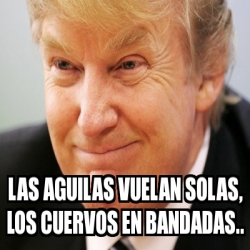 Meme Personalizado - las aguilas vuelan solas, los cuervos en bandadas.. -  2153233